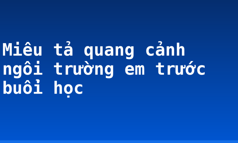 Miêu tả quang cảnh ngôi trường em trước buổi học