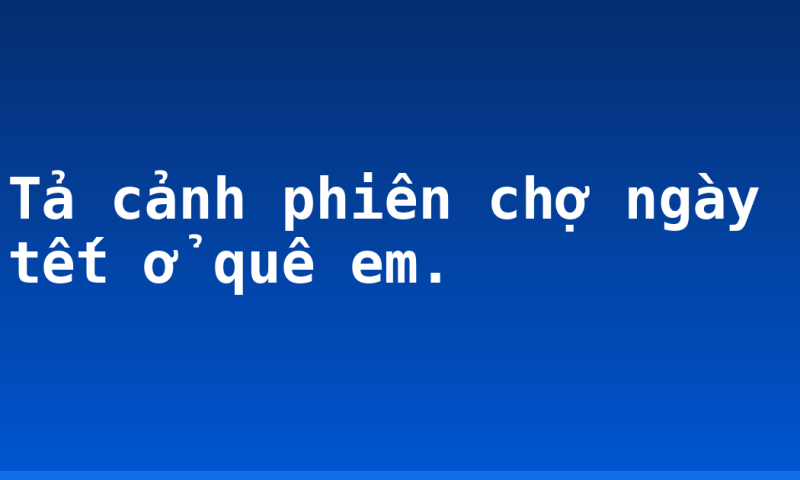 Tả cảnh phiên chợ ngày tết ở quê em.