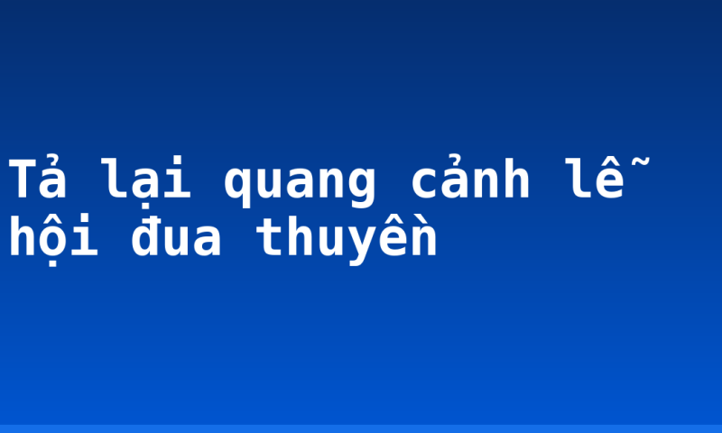 Tả lại quang cảnh lễ hội đua thuyền