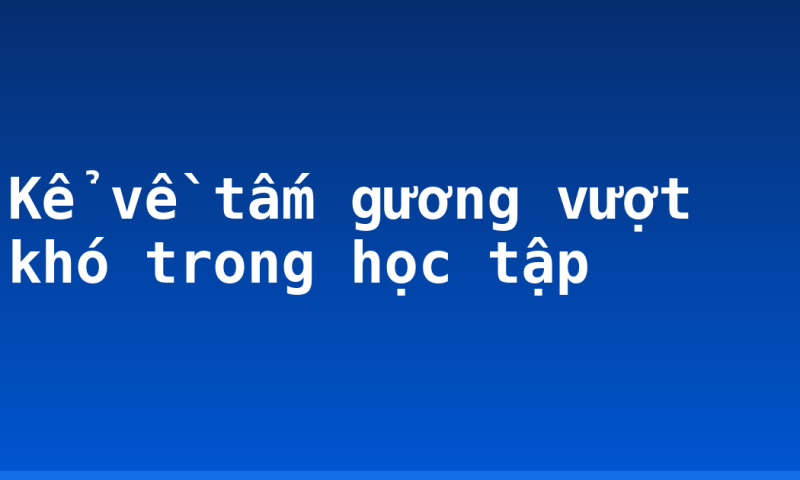 Kể về tấm gương vượt khó trong học tập