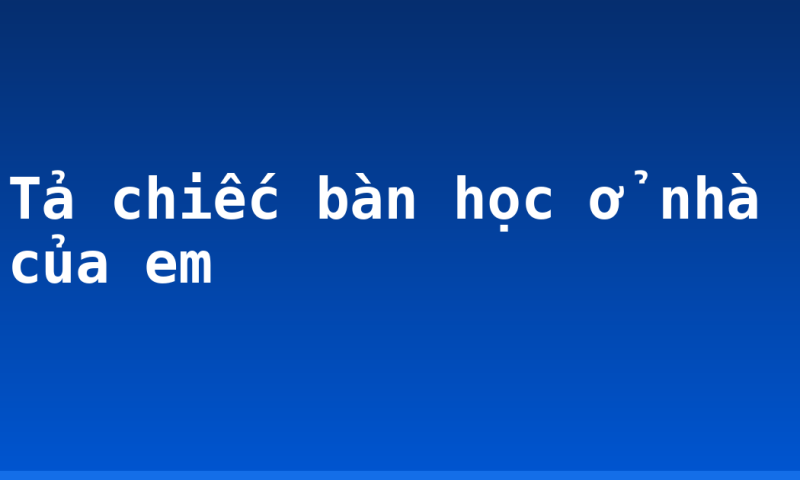 Tả chiếc bàn học ở nhà của em