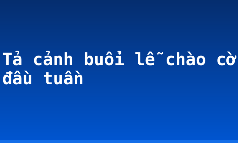 Tả cảnh buổi lễ chào cờ đầu tuần