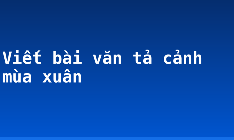 Viết bài văn tả cảnh mùa xuân