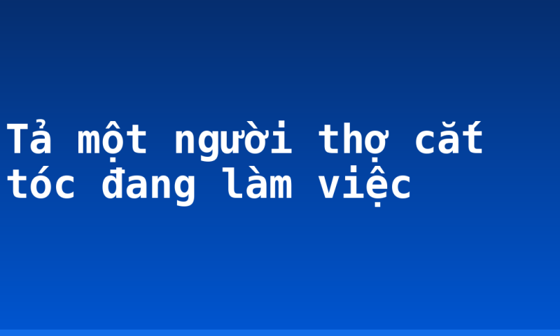Tả một người thợ cắt tóc đang làm việc