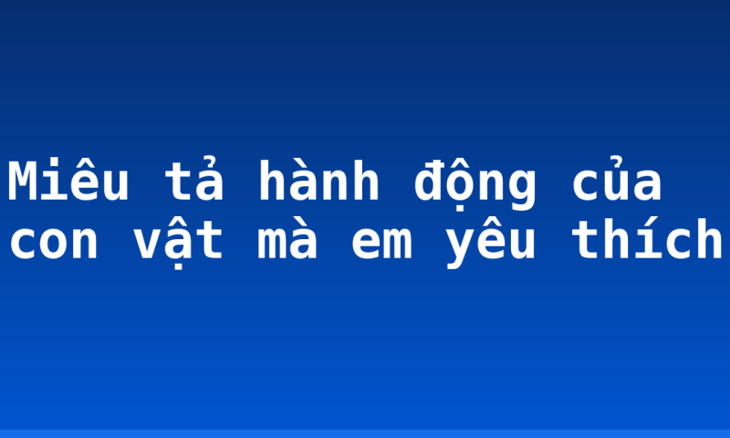 Miêu tả hành động của con vật mà em yêu thích