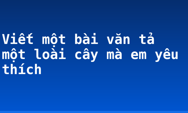 Viết một bài văn tả một loài cây mà em yêu thích