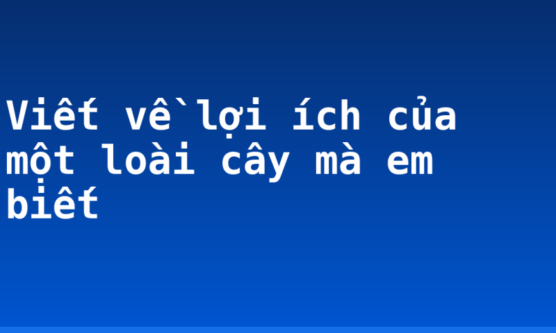 Viết về lợi ích của một loài cây mà em biết