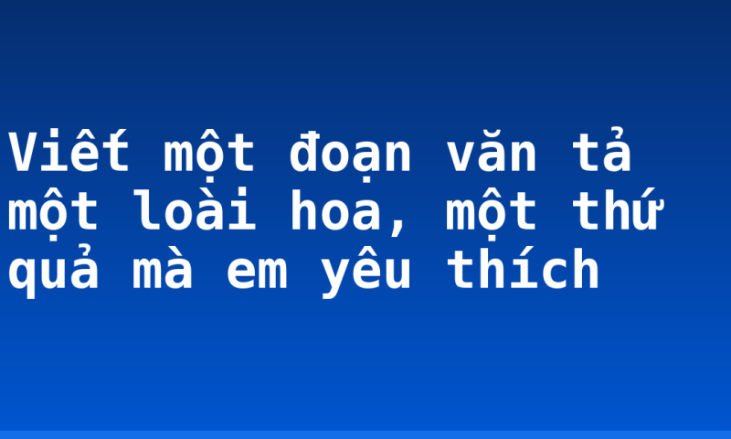 Viết một đoạn văn tả một loài hoa, một thứ quả mà em yêu thích
