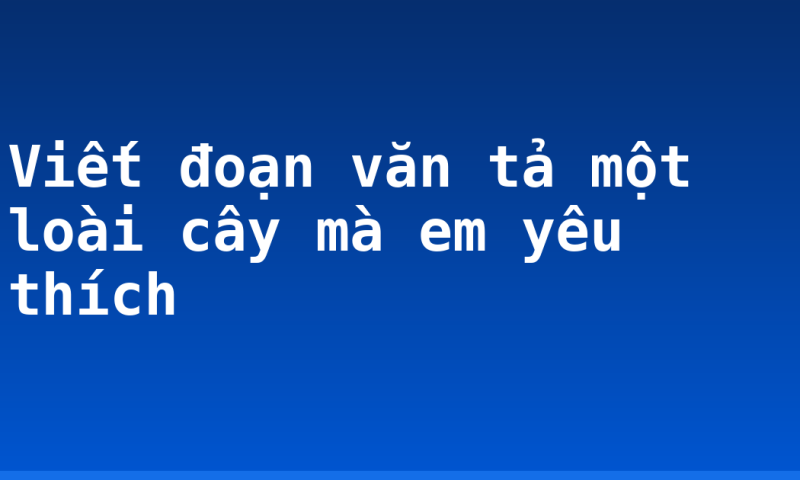 Viết đoạn văn tả một loài cây mà em yêu thích