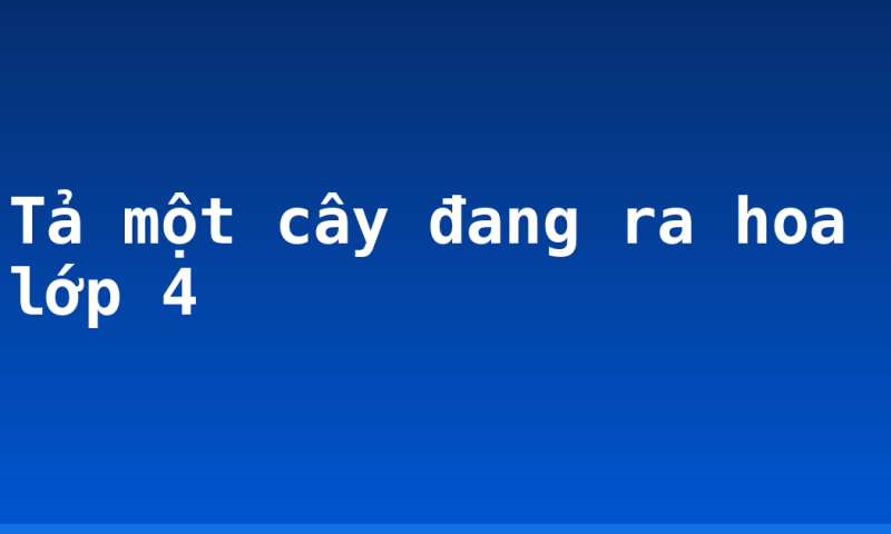 Tả một cây đang ra hoa lớp 4