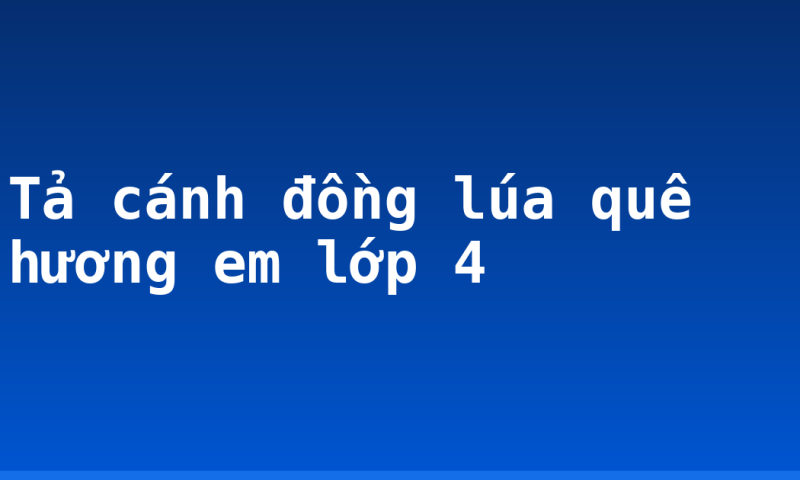 Tả cánh đồng lúa quê hương em lớp 4
