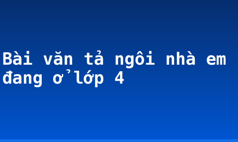 Bài văn tả ngôi nhà em đang ở lớp 4
