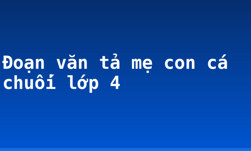 Đoạn văn tả mẹ con cá chuối lớp 4