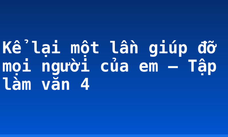 Kể lại một lần giúp đỡ mọi người của em – Tập làm văn 4
