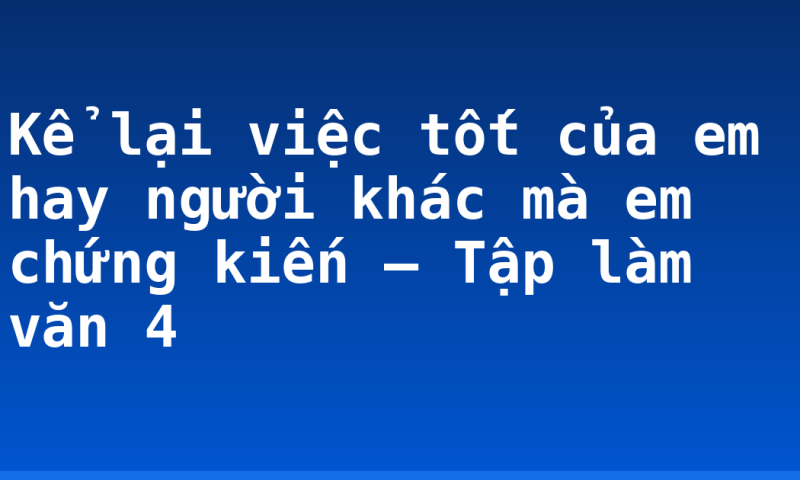 Kể lại việc tốt của em hay người khác mà em chứng kiến – Tập làm văn 4