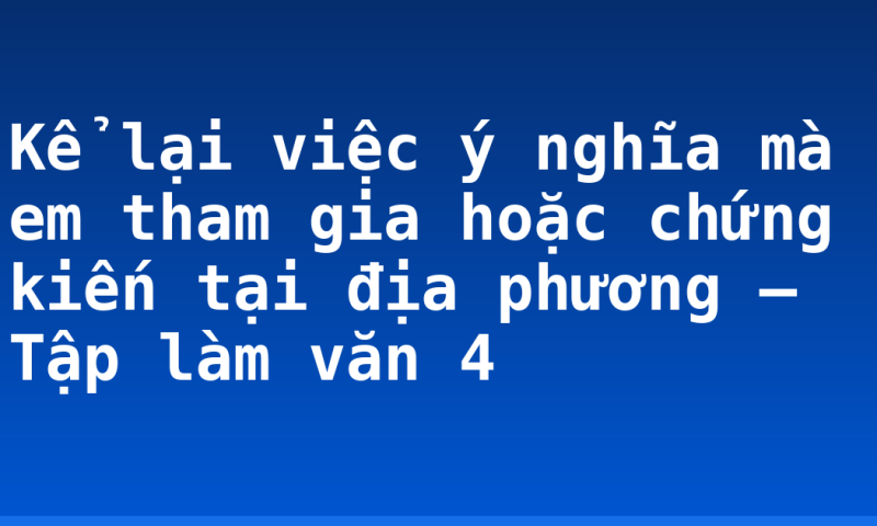 Kể lại việc ý nghĩa mà em tham gia hoặc chứng kiến tại địa phương – Tập làm văn 4