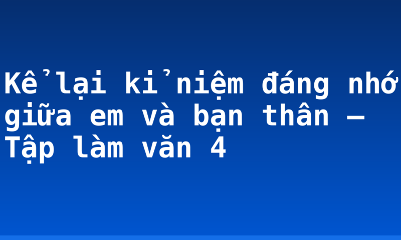 Kể lại kỉ niệm đáng nhớ giữa em và bạn thân – Tập làm văn 4