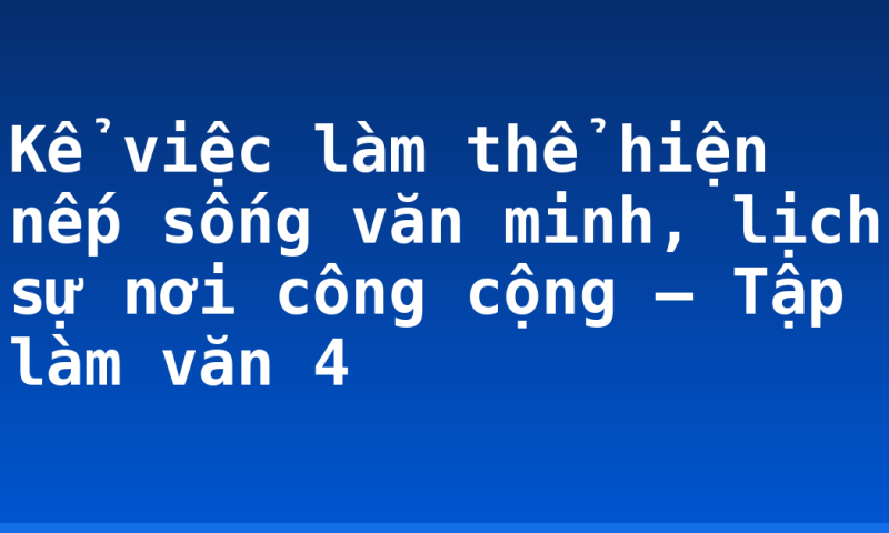 Kể việc làm thể hiện nếp sống văn minh, lịch sự nơi công cộng – Tập làm văn 4