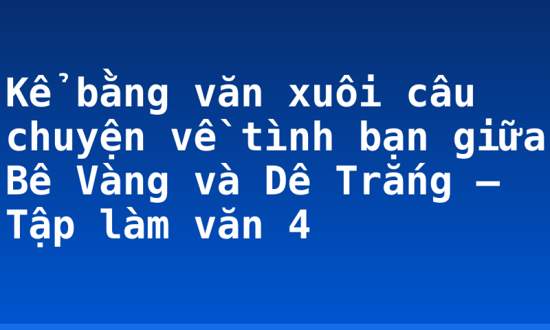Kể bằng văn xuôi câu chuyện về tình bạn giữa Bê Vàng và Dê Trắng – Tập làm văn 4