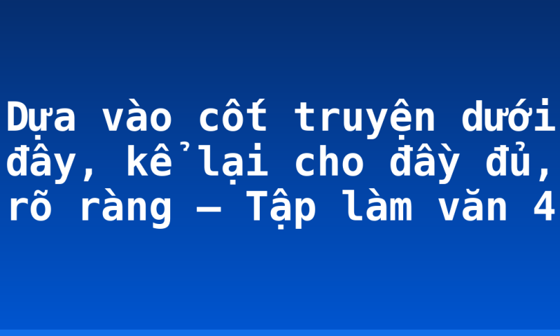 Dựa vào cốt truyện dưới đây, kể lại cho đầy đủ, rõ ràng – Tập làm văn 4