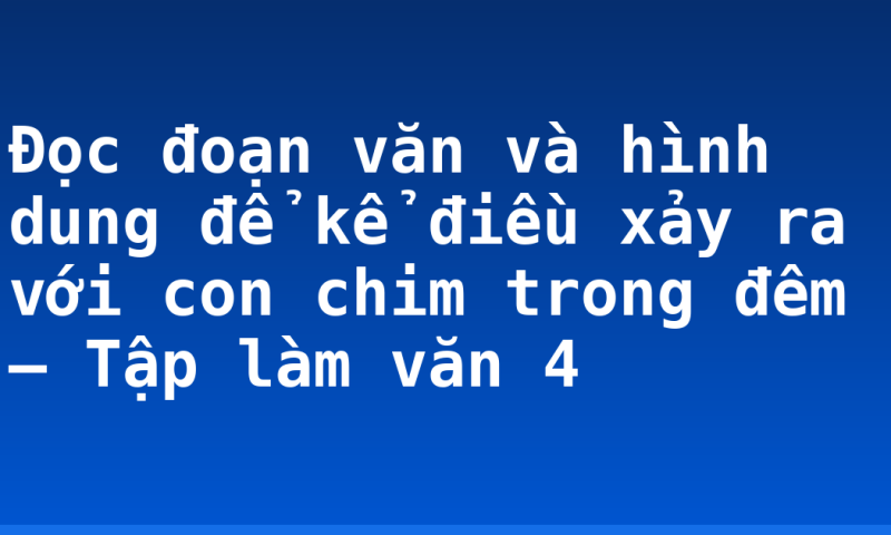 Đọc đoạn văn và hình dung để kể điều xảy ra với con chim trong đêm – Tập làm văn 4