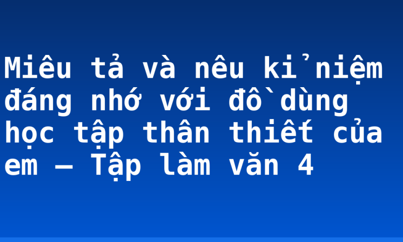 Miêu tả và nêu kỉ niệm đáng nhớ với đồ dùng học tập thân thiết của em – Tập làm văn 4