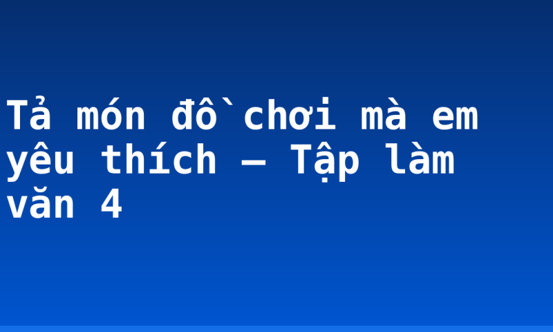 Tả món đồ chơi mà em yêu thích – Tập làm văn 4