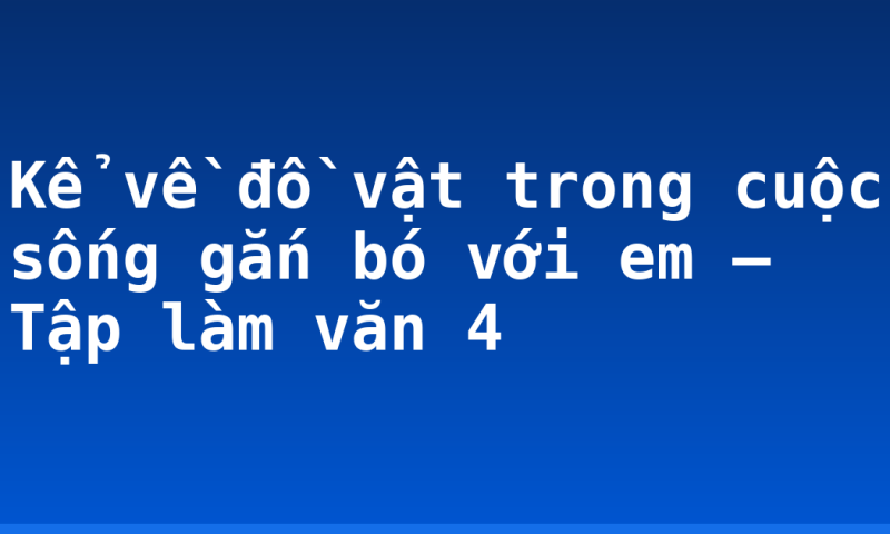 Kể về đồ vật trong cuộc sống gắn bó với em – Tập làm văn 4