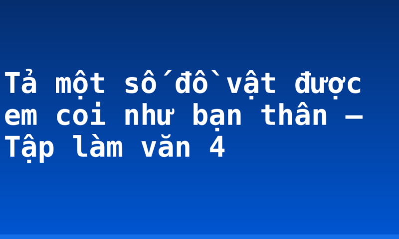 Tả một số đồ vật được em coi như bạn thân – Tập làm văn 4