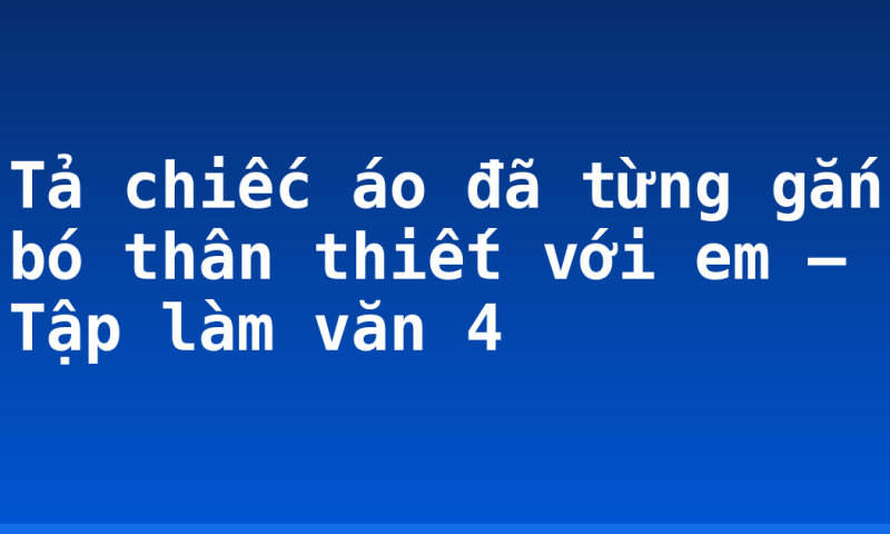 Tả chiếc áo đã từng gắn bó thân thiết với em – Tập làm văn 4