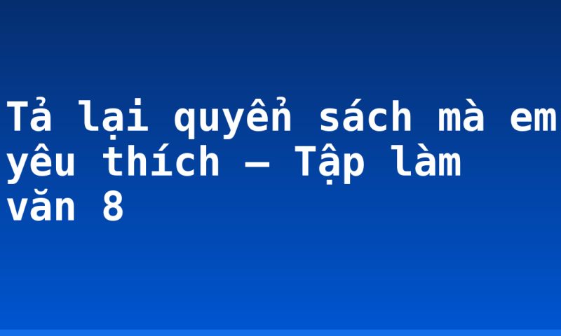 Tả lại quyển sách mà em yêu thích – Tập làm văn 8
