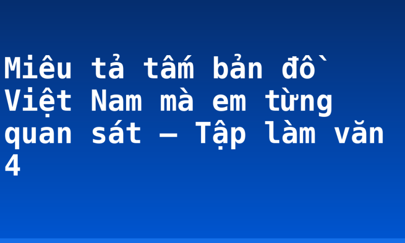 Miêu tả tấm bản đồ Việt Nam mà em từng quan sát – Tập làm văn 4