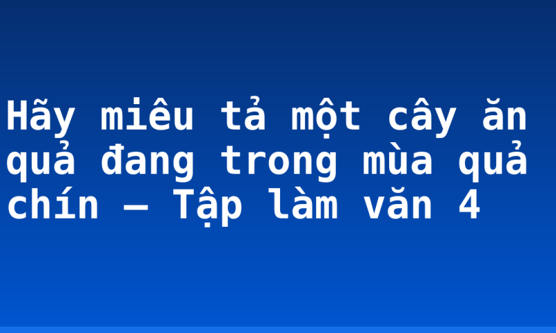 Hãy miêu tả một cây ăn quả đang trong mùa quả chín – Tập làm văn 4