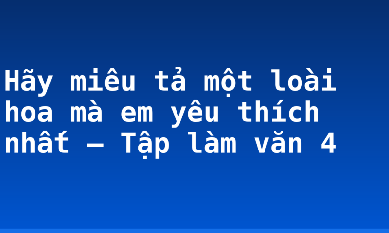 Hãy miêu tả một loài hoa mà em yêu thích nhất – Tập làm văn 4