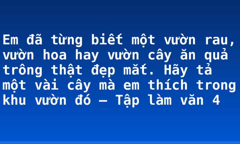 Em đã từng biết một vườn rau, vườn hoa hay vườn cây ăn quả trông thật đẹp mắt. Hãy tả một vài cây mà em thích trong khu vườn đó – Tập làm văn 4