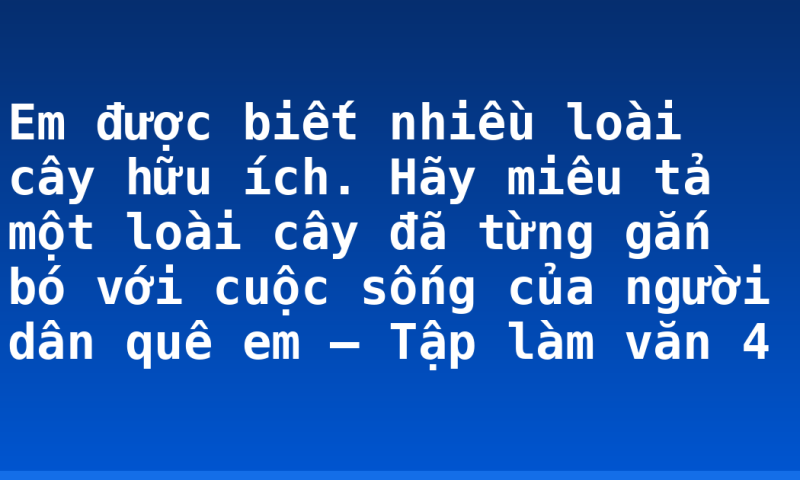 Em được biết nhiều loài cây hữu ích. Hãy miêu tả một loài cây đã từng gắn bó với cuộc sống của người dân quê em – Tập làm văn 4