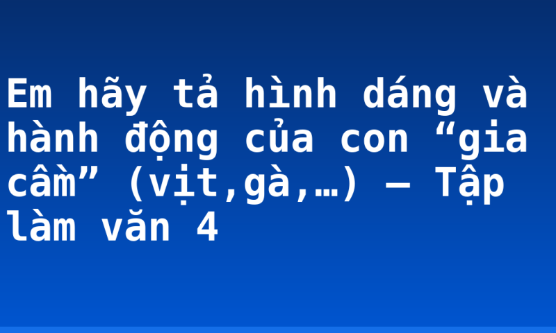 Em hãy tả hình dáng và hành động của con “gia cầm” (vịt,gà,…) – Tập làm văn 4