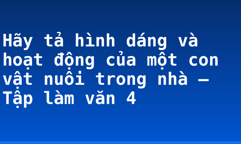 Hãy tả hình dáng và hoạt động của một con vật nuôi trong nhà – Tập làm văn 4