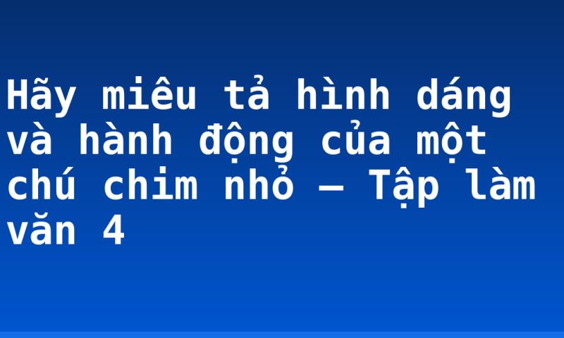 Hãy miêu tả hình dáng và hành động của một chú chim nhỏ – Tập làm văn 4