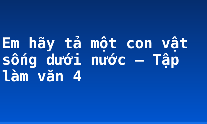 Em hãy tả một con vật sống dưới nước – Tập làm văn 4