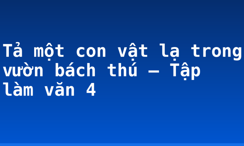 Tả một con vật lạ trong vườn bách thú – Tập làm văn 4