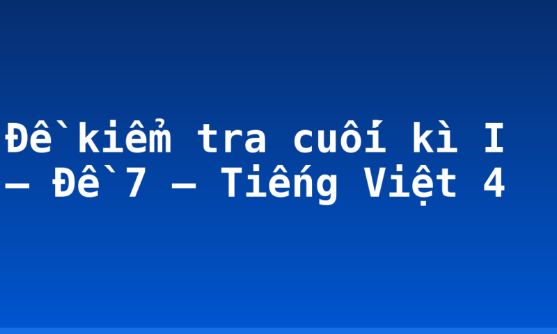 Đề kiểm tra cuối kì I – Đề 7 – Tiếng Việt 4