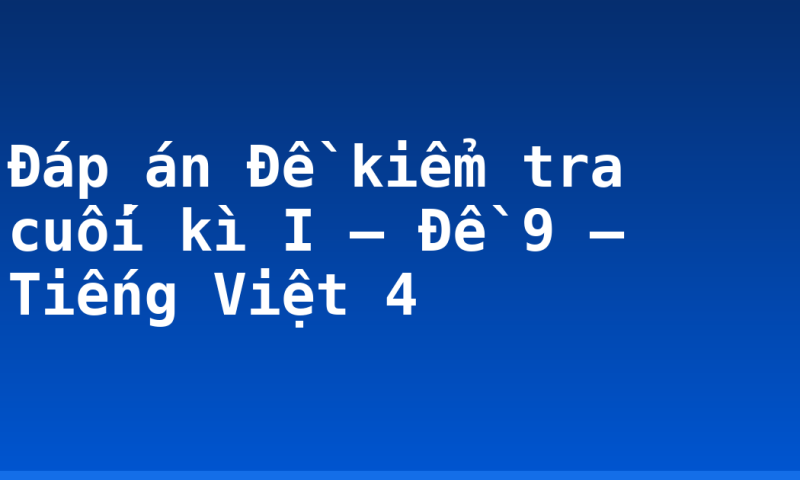 Đáp án Đề kiểm tra cuối kì I – Đề 9 – Tiếng Việt 4