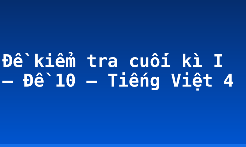 Đề kiểm tra cuối kì I – Đề 10 – Tiếng Việt 4