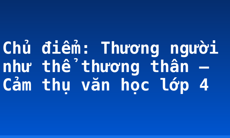 Chủ điểm: Thương người như thể thương thân – Cảm thụ văn học lớp 4
