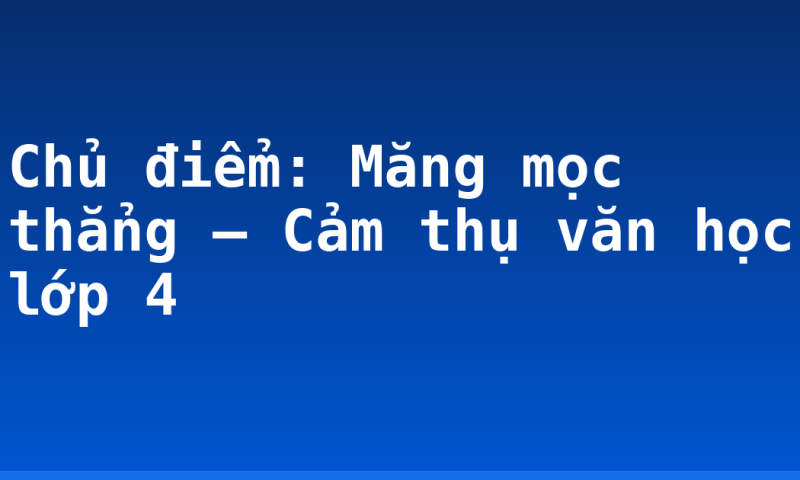 Chủ điểm: Măng mọc thẳng – Cảm thụ văn học lớp 4