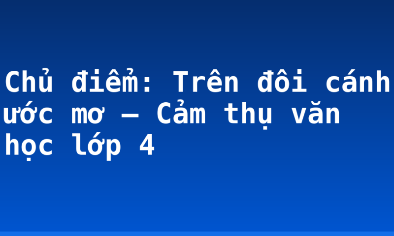 Chủ điểm: Trên đôi cánh ước mơ – Cảm thụ văn học lớp 4