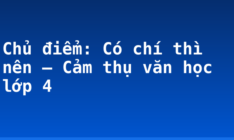 Chủ điểm: Có chí thì nên – Cảm thụ văn học lớp 4