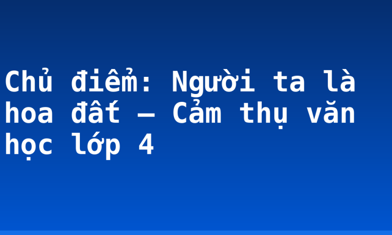 Chủ điểm: Người ta là hoa đất – Cảm thụ văn học lớp 4