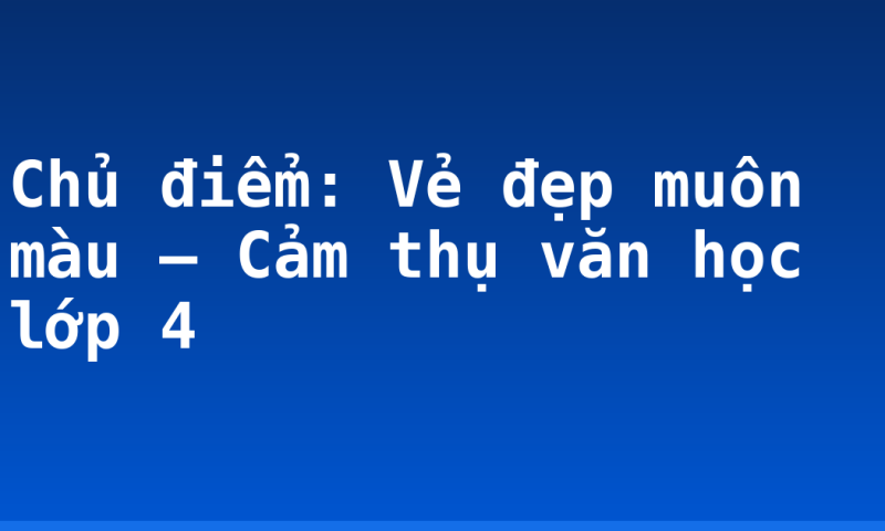Chủ điểm: Vẻ đẹp muôn màu – Cảm thụ văn học lớp 4